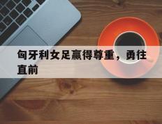 开云体育app-匈牙利女足赢得尊重，勇往直前