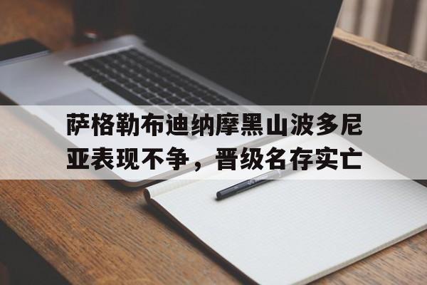 开云体育登录-萨格勒布迪纳摩黑山波多尼亚表现不争，晋级名存实亡的简单介绍